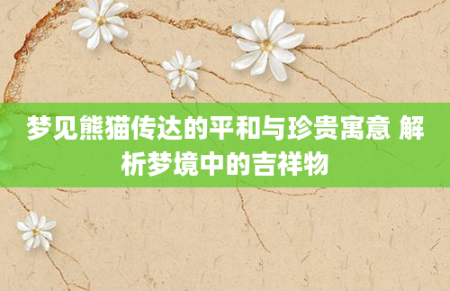 梦见熊猫传达的平和与珍贵寓意 解析梦境中的吉祥物