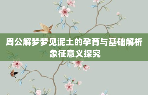 周公解梦梦见泥土的孕育与基础解析 象征意义探究