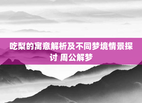 吃梨的寓意解析及不同梦境情景探讨 周公解梦