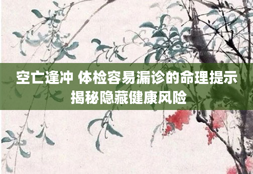 空亡逢冲 体检容易漏诊的命理提示 揭秘隐藏健康风险