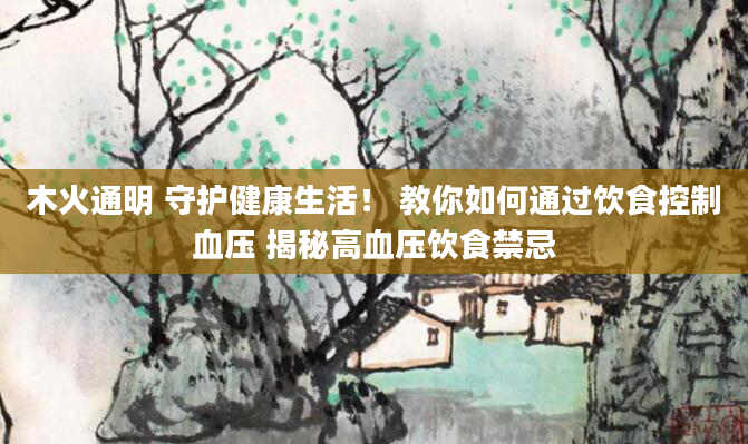木火通明 守护健康生活！ 教你如何通过饮食控制血压 揭秘高血压饮食禁忌