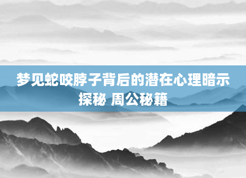 梦见蛇咬脖子背后的潜在心理暗示探秘 周公秘籍