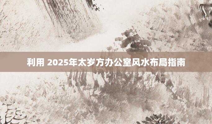利用 2025年太岁方办公室风水布局指南