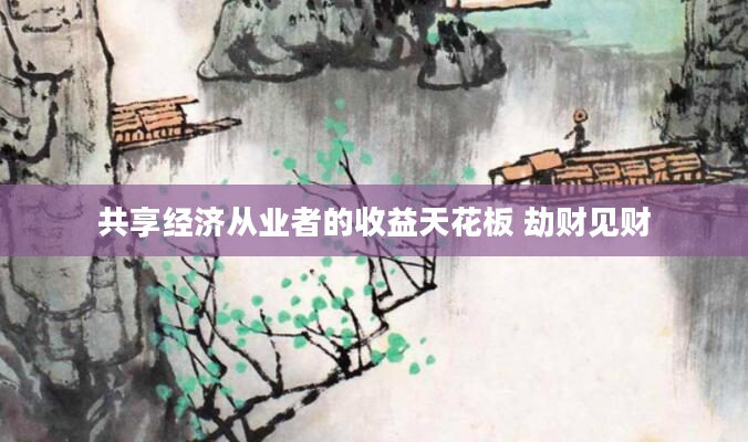 共享经济从业者的收益天花板 劫财见财