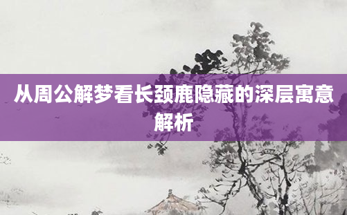 从周公解梦看长颈鹿隐藏的深层寓意解析