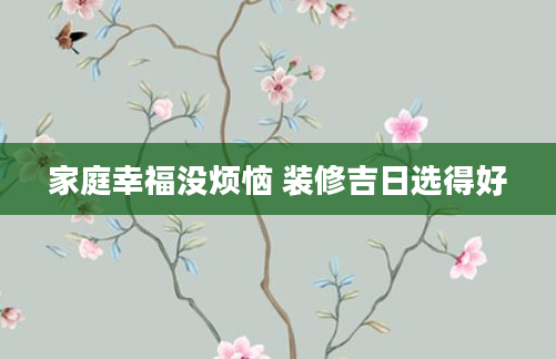 家庭幸福没烦恼 装修吉日选得好