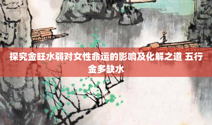 探究金旺水弱对女性命运的影响及化解之道 五行金多缺水
