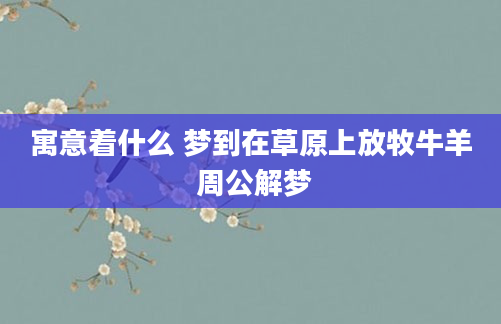 寓意着什么 梦到在草原上放牧牛羊 周公解梦