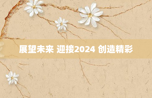 展望未来 迎接2024 创造精彩