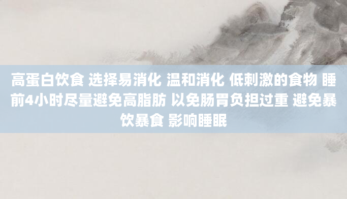 高蛋白饮食 选择易消化 温和消化 低刺激的食物 睡前4小时尽量避免高脂肪 以免肠胃负担过重 避免暴饮暴食 影响睡眠