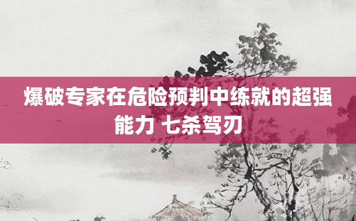 爆破专家在危险预判中练就的超强能力 七杀驾刃