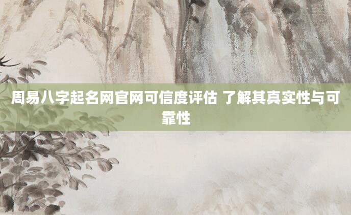 周易八字起名网官网可信度评估 了解其真实性与可靠性