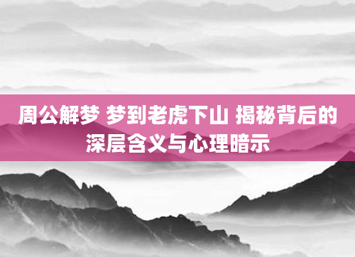 周公解梦 梦到老虎下山 揭秘背后的深层含义与心理暗示