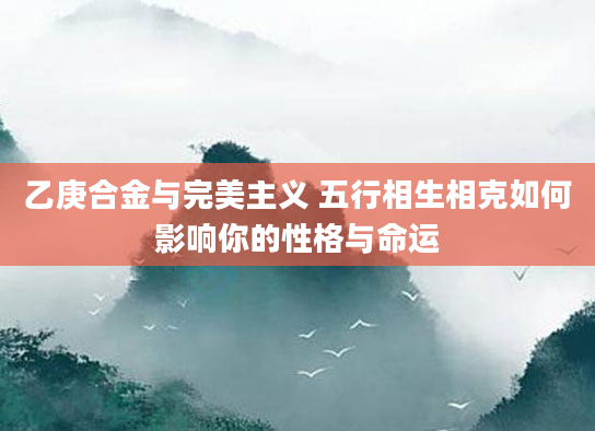 乙庚合金与完美主义 五行相生相克如何影响你的性格与命运