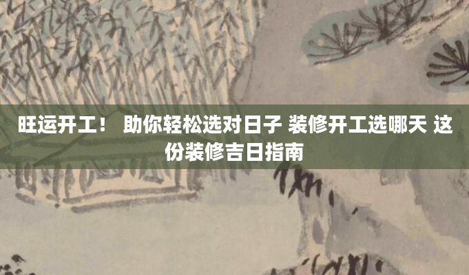 旺运开工！ 助你轻松选对日子 装修开工选哪天 这份装修吉日指南