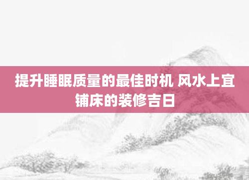 提升睡眠质量的最佳时机 风水上宜铺床的装修吉日