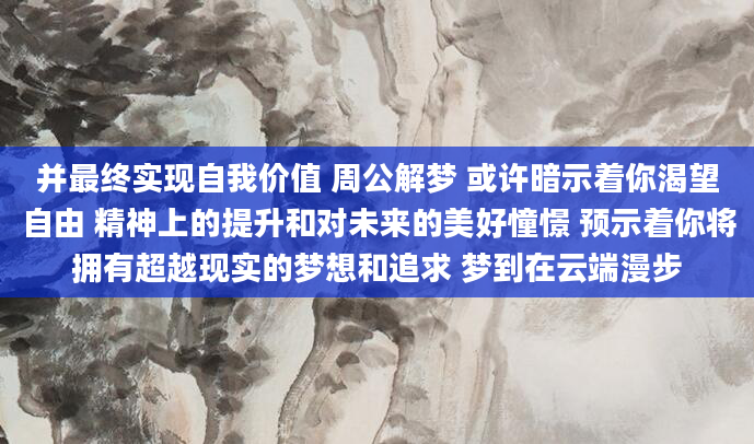 并最终实现自我价值 周公解梦 或许暗示着你渴望自由 精神上的提升和对未来的美好憧憬 预示着你将拥有超越现实的梦想和追求 梦到在云端漫步