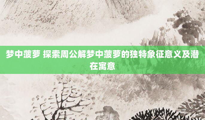 梦中菠萝 探索周公解梦中菠萝的独特象征意义及潜在寓意