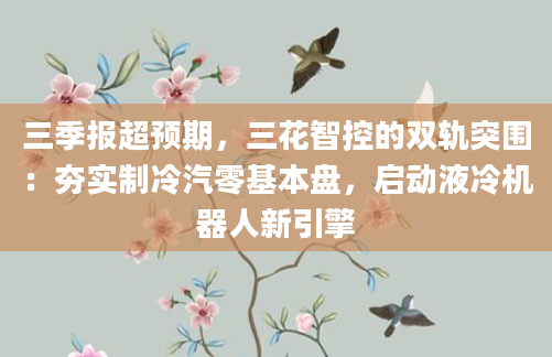三季报超预期，三花智控的双轨突围：夯实制冷汽零基本盘，启动液冷机器人新引擎