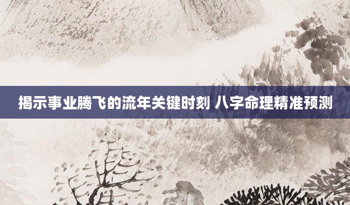 揭示事业腾飞的流年关键时刻 八字命理精准预测