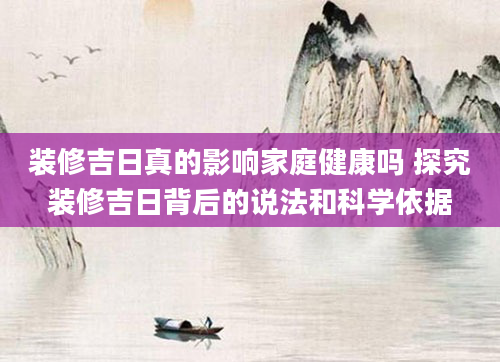 装修吉日真的影响家庭健康吗 探究装修吉日背后的说法和科学依据