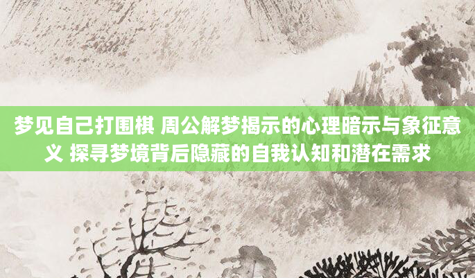 梦见自己打围棋 周公解梦揭示的心理暗示与象征意义 探寻梦境背后隐藏的自我认知和潜在需求
