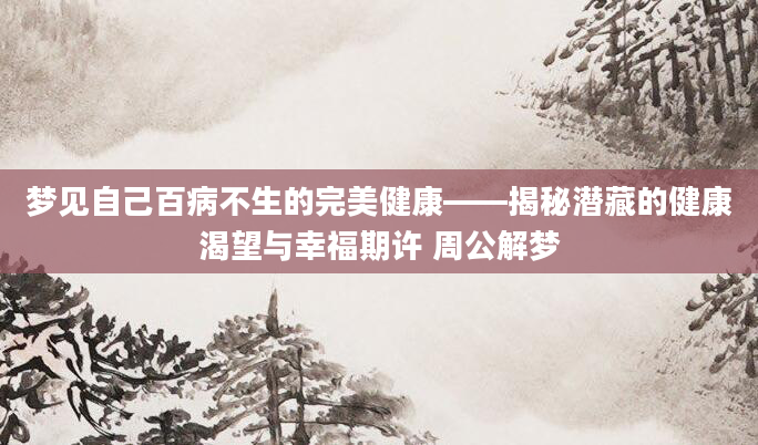梦见自己百病不生的完美健康——揭秘潜藏的健康渴望与幸福期许 周公解梦