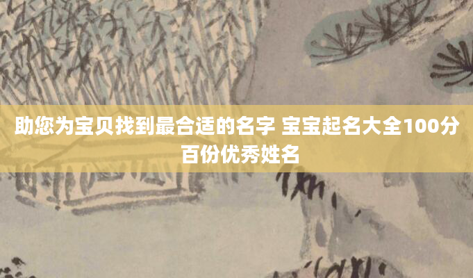 助您为宝贝找到最合适的名字 宝宝起名大全100分 百份优秀姓名