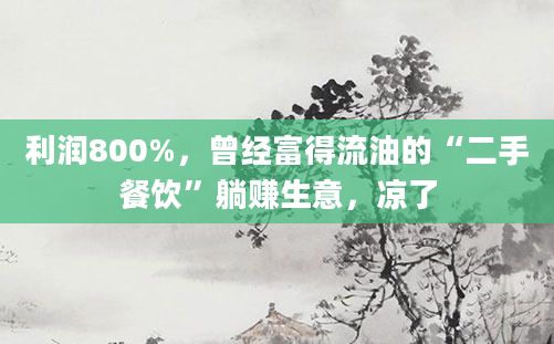 利润800%，曾经富得流油的“二手餐饮”躺赚生意，凉了