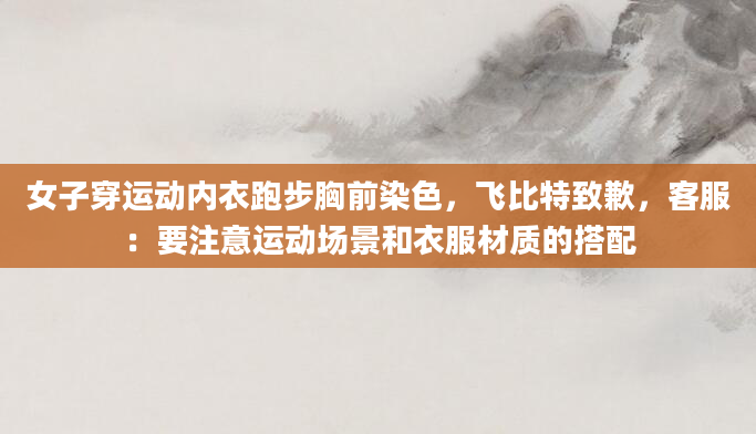 女子穿运动内衣跑步胸前染色，飞比特致歉，客服：要注意运动场景和衣服材质的搭配