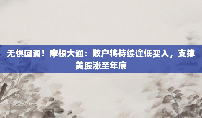 无惧回调！摩根大通：散户将持续逢低买入，支撑美股涨至年底