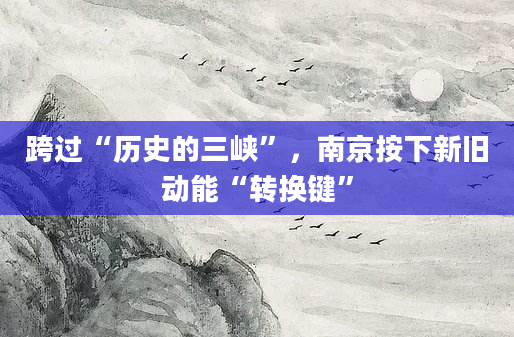 跨过“历史的三峡”，南京按下新旧动能“转换键”