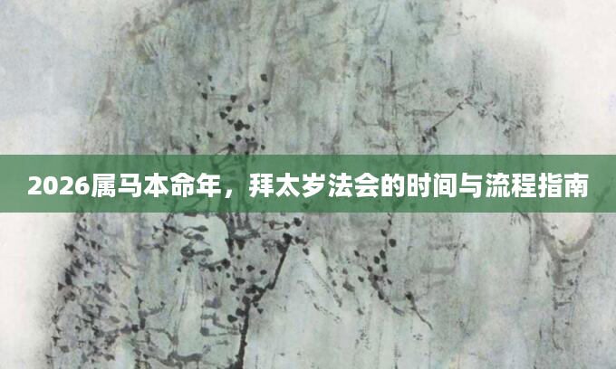 2026属马本命年，拜太岁法会的时间与流程指南