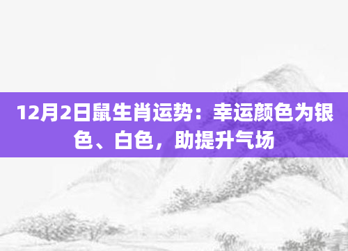 12月2日鼠生肖运势：幸运颜色为银色、白色，助提升气场