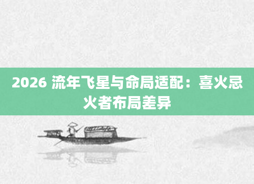 2026 流年飞星与命局适配：喜火忌火者布局差异