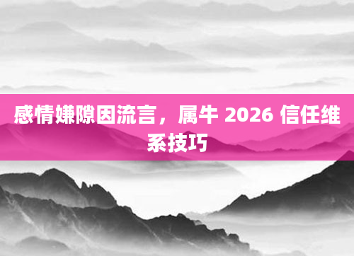 感情嫌隙因流言，属牛 2026 信任维系技巧