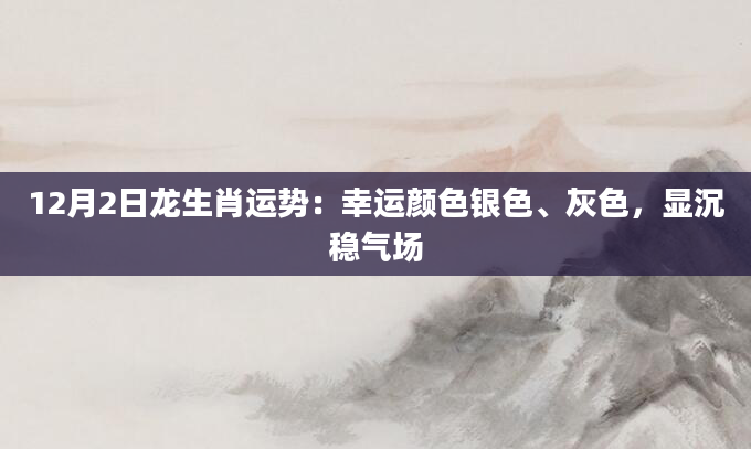 12月2日龙生肖运势：幸运颜色银色、灰色，显沉稳气场
