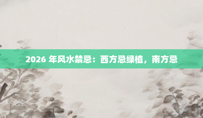2026 年风水禁忌：西方忌绿植，南方忌