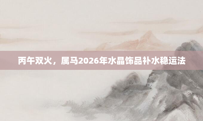 丙午双火，属马2026年水晶饰品补水稳运法