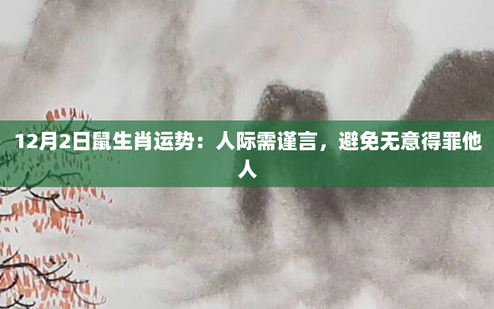 12月2日鼠生肖运势：人际需谨言，避免无意得罪他人
