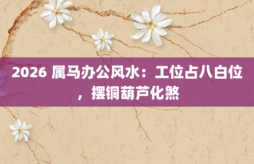 2026 属马办公风水：工位占八白位，摆铜葫芦化煞