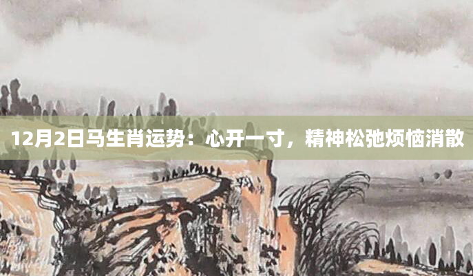 12月2日马生肖运势：心开一寸，精神松弛烦恼消散