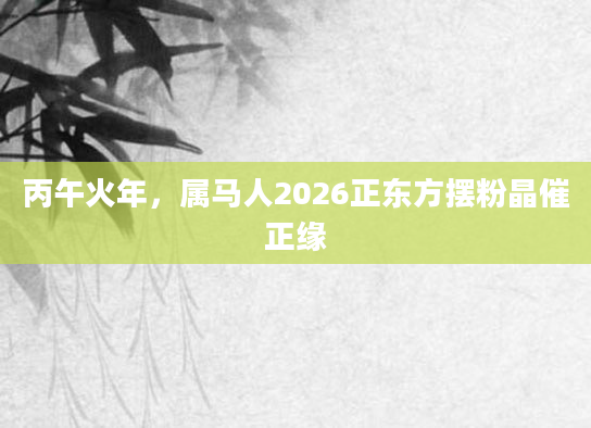 丙午火年，属马人2026正东方摆粉晶催正缘