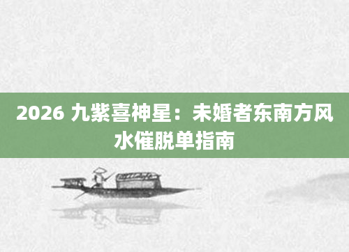 2026 九紫喜神星：未婚者东南方风水催脱单指南