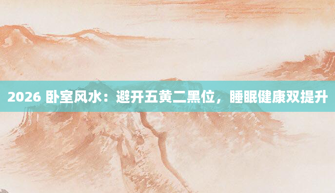 2026 卧室风水：避开五黄二黑位，睡眠健康双提升