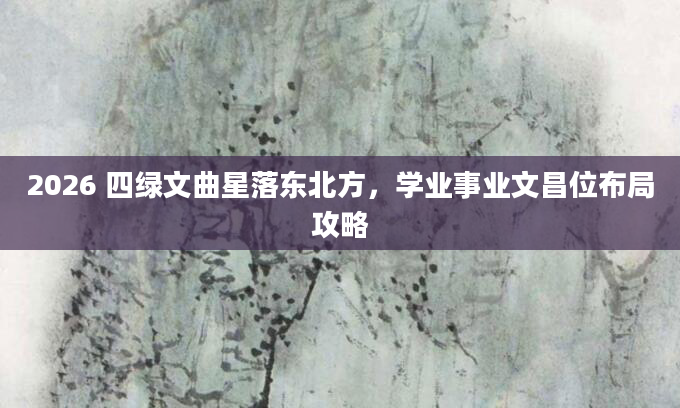 2026 四绿文曲星落东北方，学业事业文昌位布局攻略