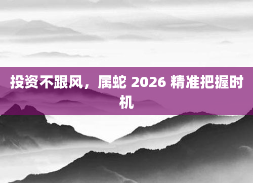 投资不跟风，属蛇 2026 精准把握时机