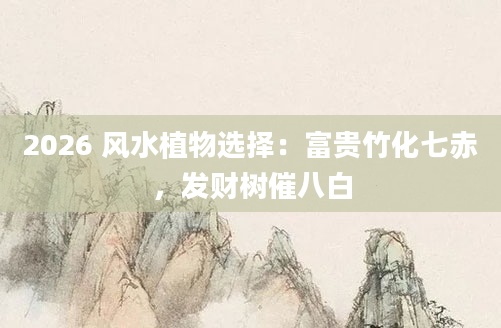 2026 风水植物选择：富贵竹化七赤，发财树催八白
