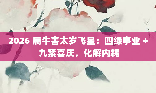 2026 属牛害太岁飞星：四绿事业 + 九紫喜庆，化解内耗