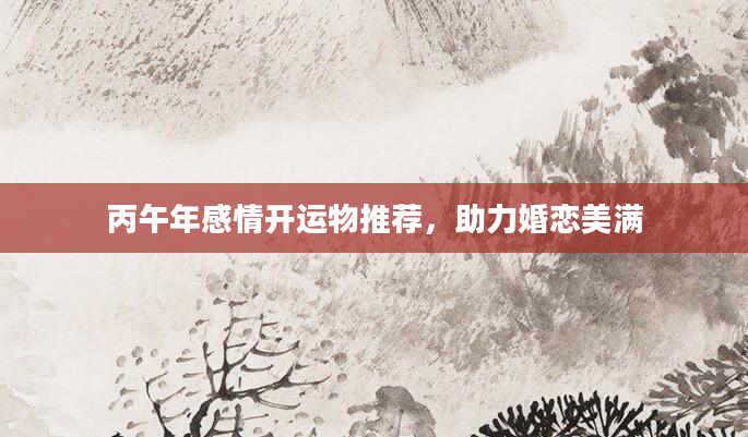 丙午年感情开运物推荐，助力婚恋美满